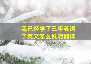 我已经学了三年英语了英文怎么说呢翻译