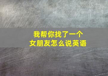 我帮你找了一个女朋友怎么说英语