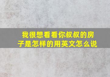 我很想看看你叔叔的房子是怎样的用英文怎么说