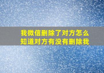 我微信删除了对方怎么知道对方有没有删除我