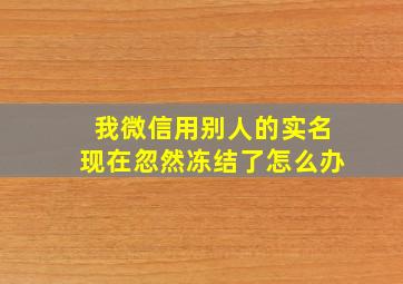 我微信用别人的实名现在忽然冻结了怎么办