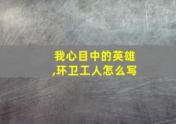 我心目中的英雄,环卫工人怎么写