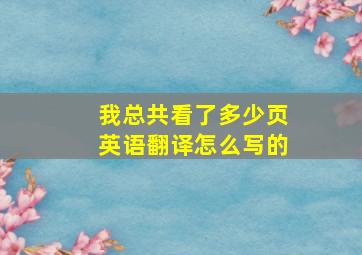 我总共看了多少页英语翻译怎么写的