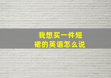 我想买一件短裙的英语怎么说