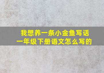 我想养一条小金鱼写话一年级下册语文怎么写的