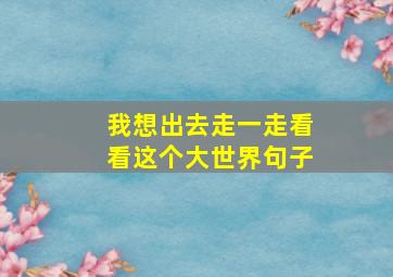 我想出去走一走看看这个大世界句子