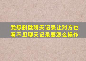 我想删除聊天记录让对方也看不见聊天记录要怎么操作