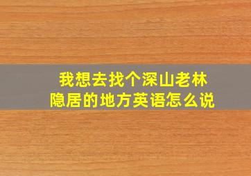 我想去找个深山老林隐居的地方英语怎么说