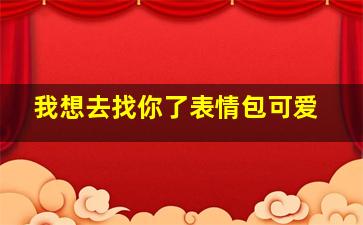 我想去找你了表情包可爱