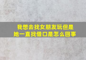 我想去找女朋友玩但是她一直找借口是怎么回事