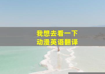 我想去看一下动漫英语翻译