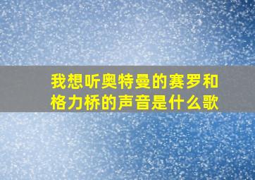 我想听奥特曼的赛罗和格力桥的声音是什么歌