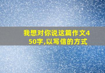 我想对你说这篇作文450字,以写信的方式