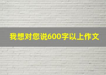 我想对您说600字以上作文