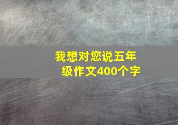 我想对您说五年级作文400个字