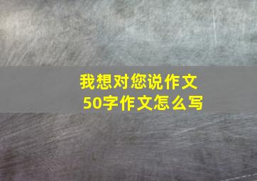 我想对您说作文50字作文怎么写