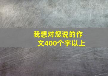 我想对您说的作文400个字以上