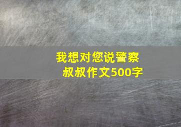 我想对您说警察叔叔作文500字