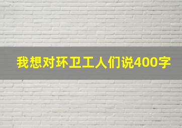 我想对环卫工人们说400字