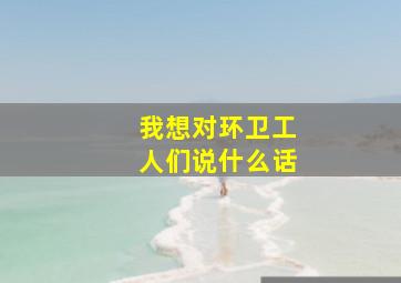 我想对环卫工人们说什么话