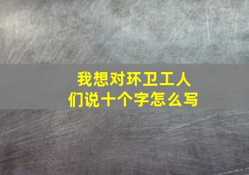 我想对环卫工人们说十个字怎么写