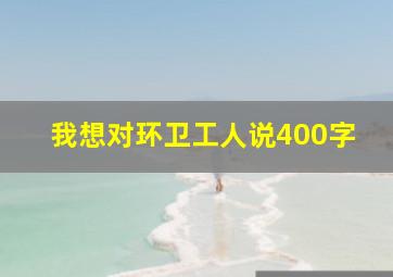 我想对环卫工人说400字