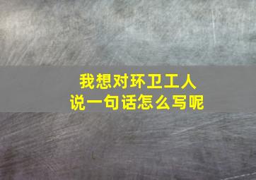 我想对环卫工人说一句话怎么写呢