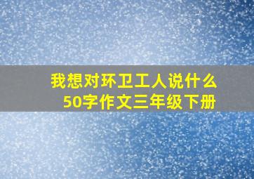 我想对环卫工人说什么50字作文三年级下册