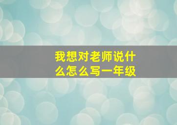 我想对老师说什么怎么写一年级