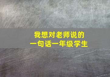 我想对老师说的一句话一年级学生