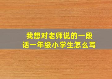 我想对老师说的一段话一年级小学生怎么写