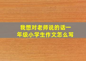 我想对老师说的话一年级小学生作文怎么写