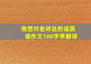 我想对老师说的话英语作文100字带翻译