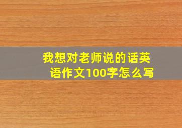 我想对老师说的话英语作文100字怎么写