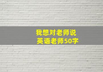 我想对老师说英语老师50字