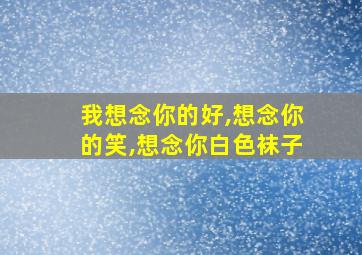 我想念你的好,想念你的笑,想念你白色袜子