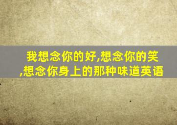 我想念你的好,想念你的笑,想念你身上的那种味道英语