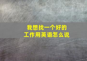 我想找一个好的工作用英语怎么说