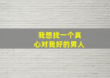 我想找一个真心对我好的男人