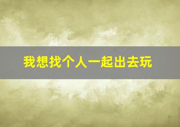 我想找个人一起出去玩