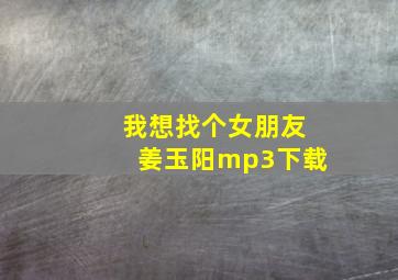 我想找个女朋友姜玉阳mp3下载