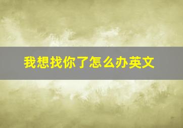 我想找你了怎么办英文