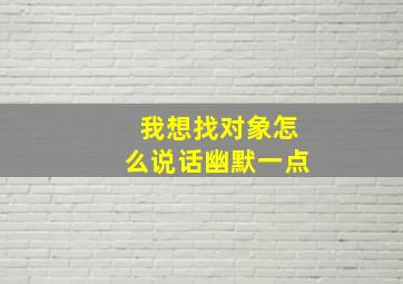 我想找对象怎么说话幽默一点