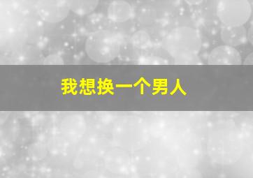 我想换一个男人