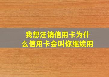 我想注销信用卡为什么信用卡会叫你继续用