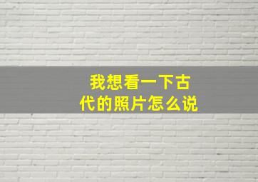 我想看一下古代的照片怎么说