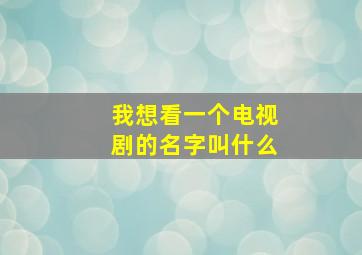 我想看一个电视剧的名字叫什么