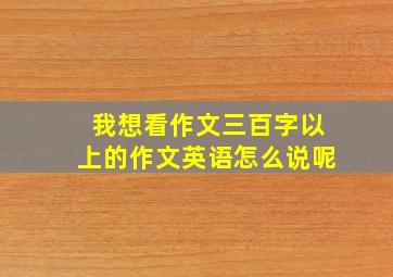 我想看作文三百字以上的作文英语怎么说呢