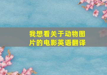 我想看关于动物图片的电影英语翻译