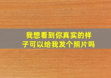 我想看到你真实的样子可以给我发个照片吗